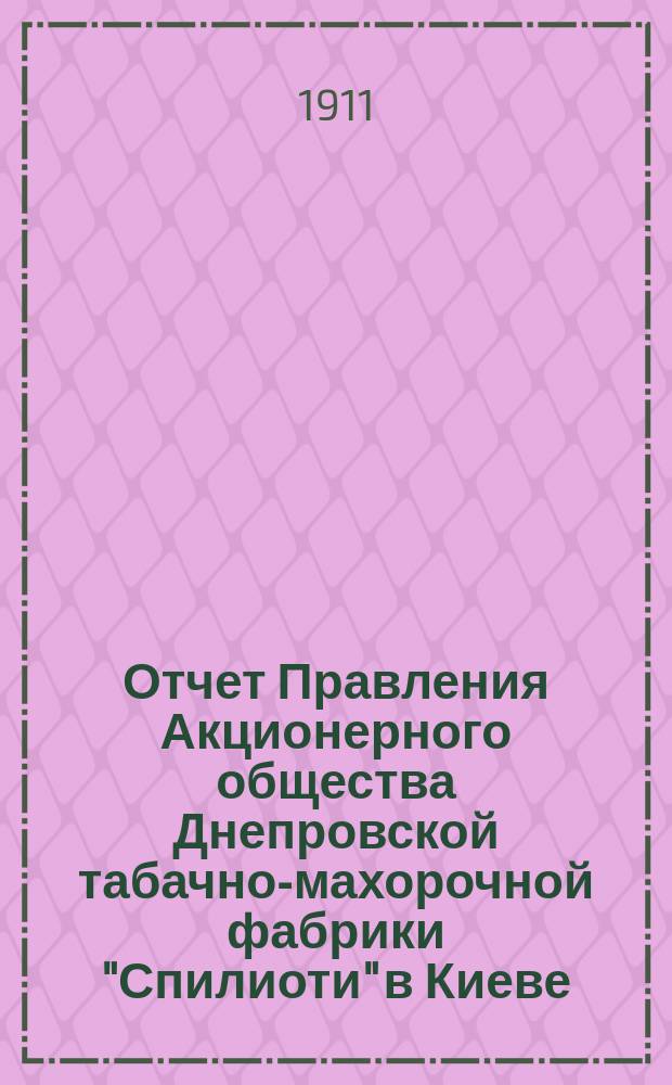 Отчет Правления Акционерного общества Днепровской табачно-махорочной фабрики "Спилиоти" в Киеве...