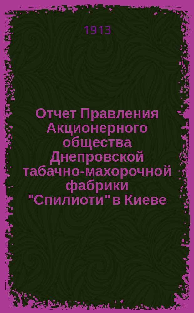 Отчет Правления Акционерного общества Днепровской табачно-махорочной фабрики "Спилиоти" в Киеве... ... за 1912 г.