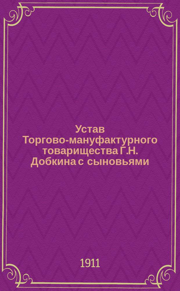 Устав Торгово-мануфактурного товарищества Г.Н. Добкина с сыновьями : Утв. 27 нояб. 1910 г.