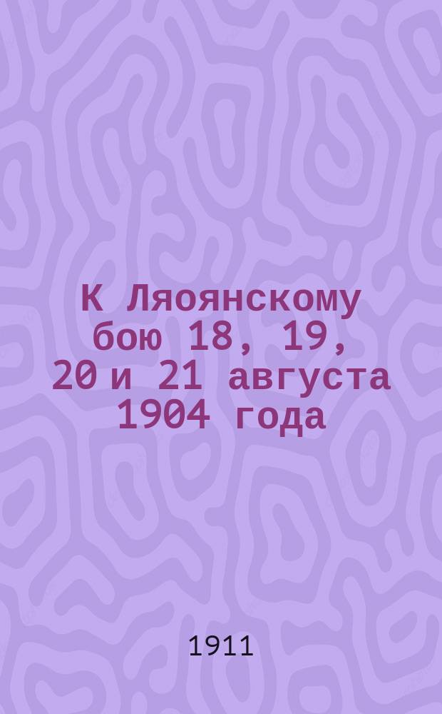 К Ляоянскому бою 18, 19, 20 и 21 августа 1904 года : На замену ст., помещ. в журн. "Разведчик" 13 окт. 1909 года № 989 по поводу ст. Е.И. Мартынова о Ляоянском бое