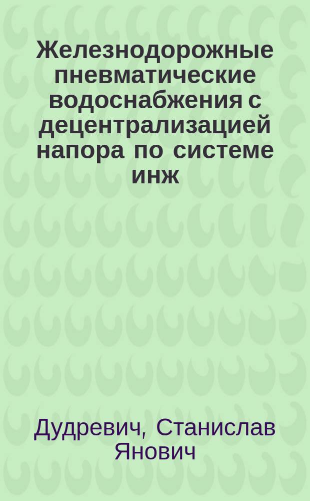 Железнодорожные пневматические водоснабжения с децентрализацией напора по системе инж.-техн. С.Я. Дудревича : Докл., чит. в Вилен. отд-нии Имп. Техн. о-ва, в Киев. отд-нии Имп. Техн. о-ва..
