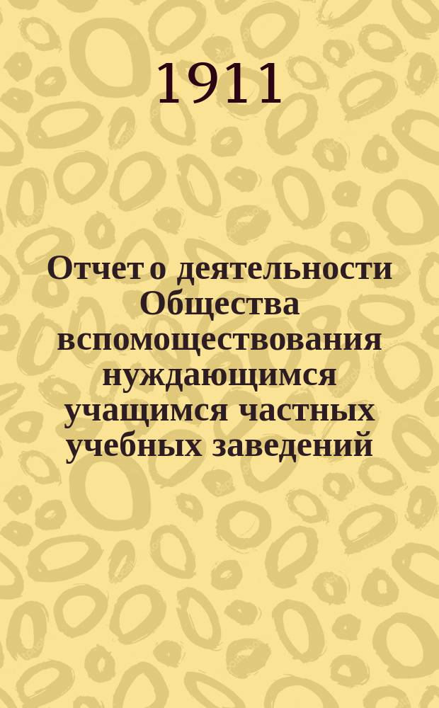 Отчет о деятельности Общества вспомоществования нуждающимся учащимся частных учебных заведений, учрежденных Обществом попечения о средних учебных заведениях в селе Екатериненштадте, Самар. губ. ... ... за 1910 год