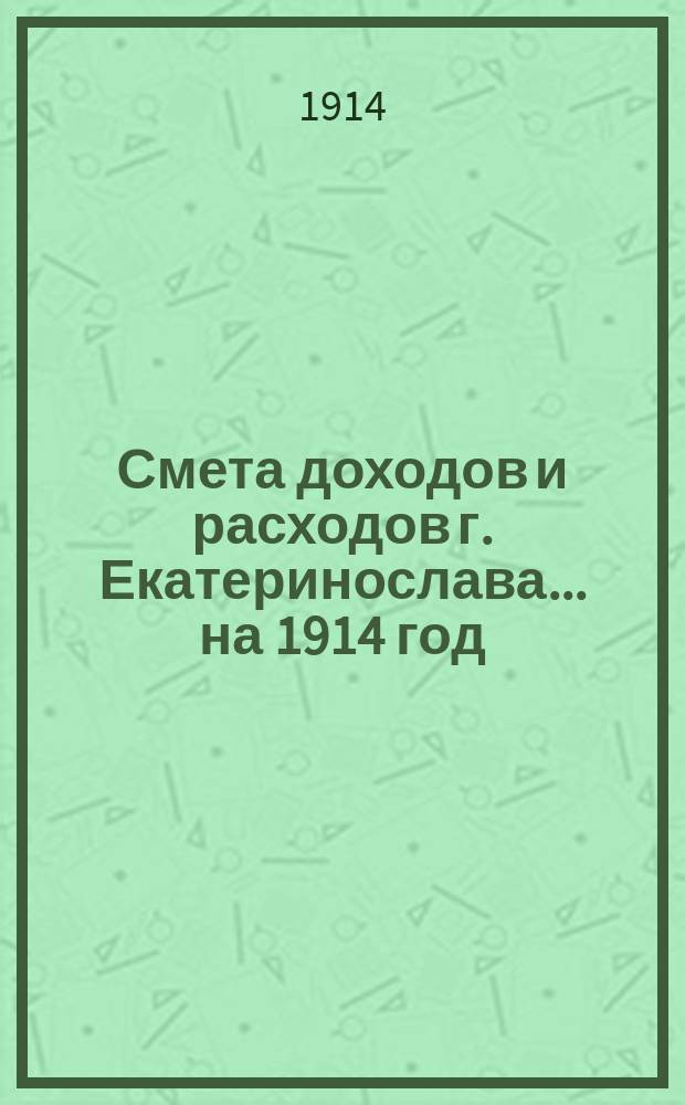 Смета доходов и расходов г. Екатеринослава... ... на 1914 год