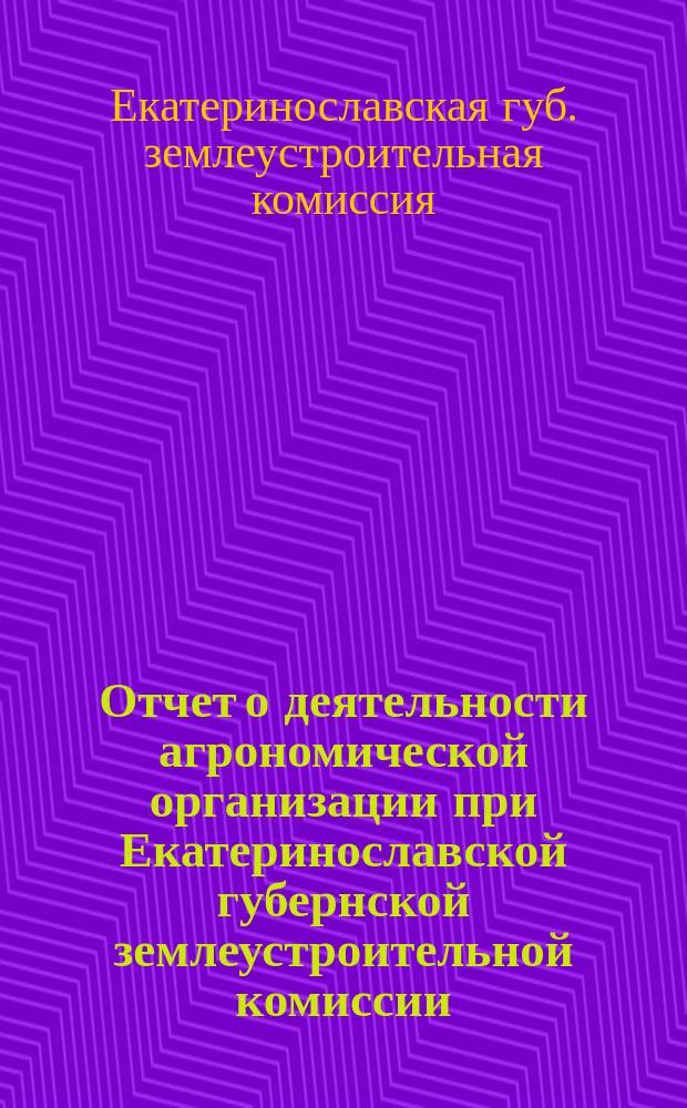 Отчет о деятельности агрономической организации при Екатеринославской губернской землеустроительной комиссии...