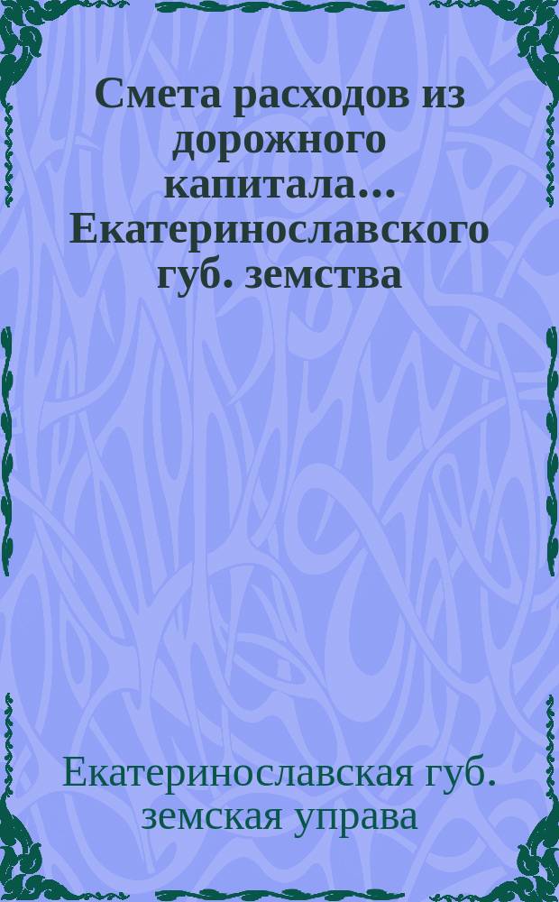 Смета расходов из дорожного капитала... [Екатеринославского губ. земства]