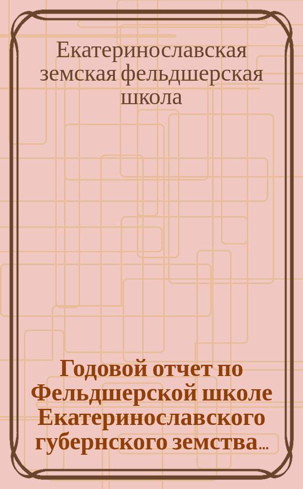 Годовой отчет по Фельдшерской школе Екатеринославского губернского земства...