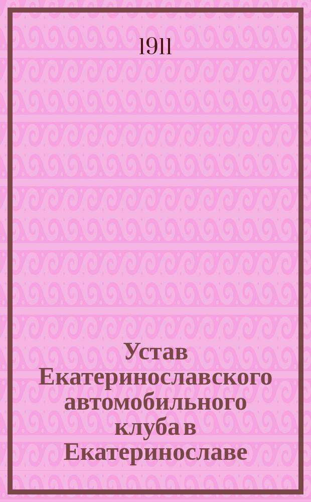 Устав Екатеринославского автомобильного клуба в Екатеринославе : Утв. 26 авг. 1911 г.