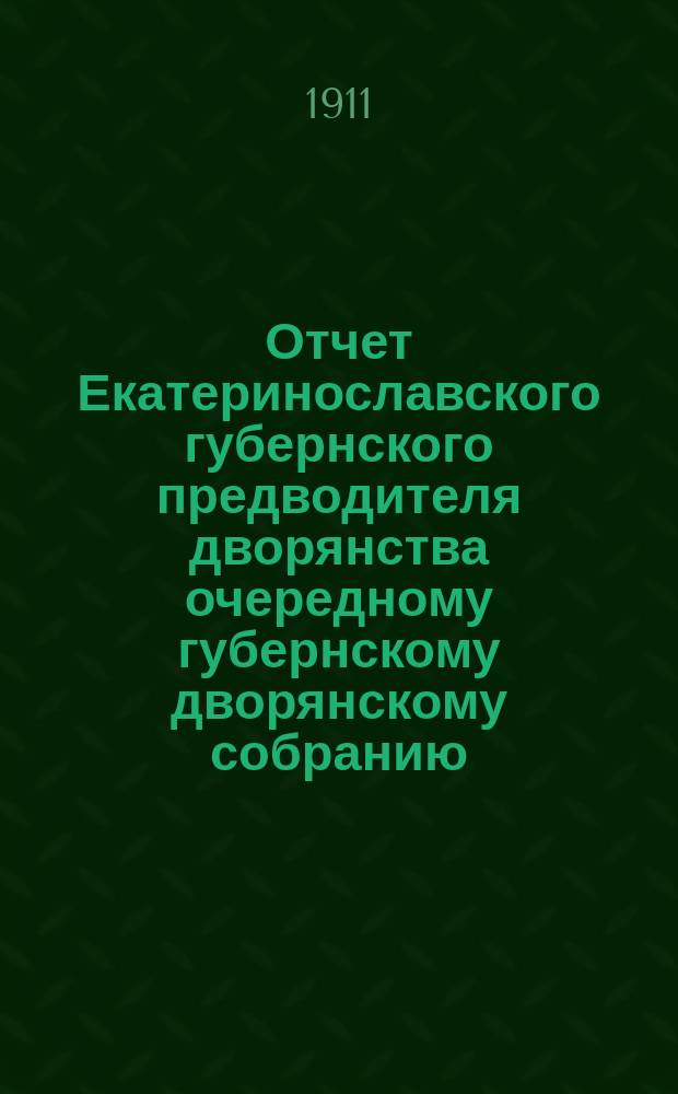 Отчет Екатеринославского губернского предводителя дворянства очередному губернскому дворянскому собранию... 1911 г. за трехлетие с 1908 по 1911 год