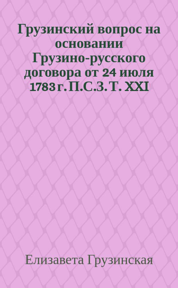 Грузинский вопрос [на основании Грузино-русского договора от 24 июля 1783 г. П.С.З. Т. XXI. № 15, 835]