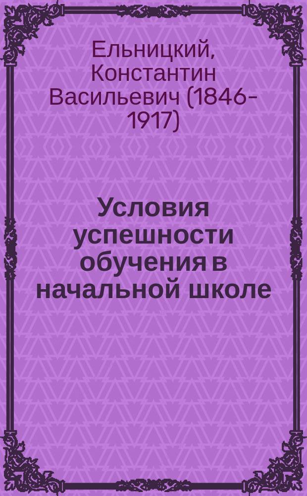 ... Условия успешности обучения в начальной школе : Нач. учителям и учительницам и учеб. заведениям, в которых преподается дидактика