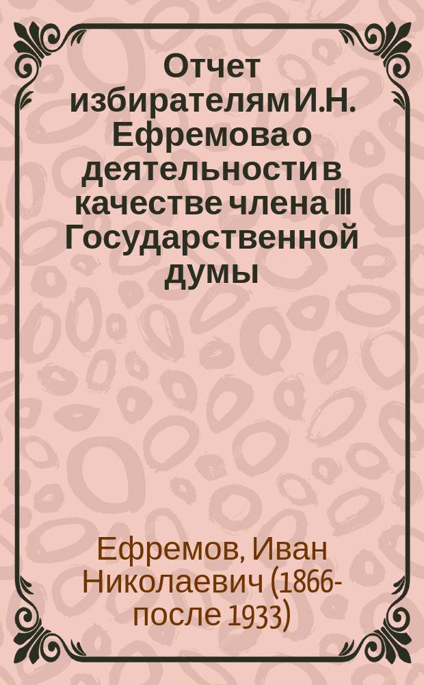 Отчет избирателям И.Н. Ефремова о деятельности в качестве члена III Государственной думы. 1907-1912 гг. : Ч. 1-3