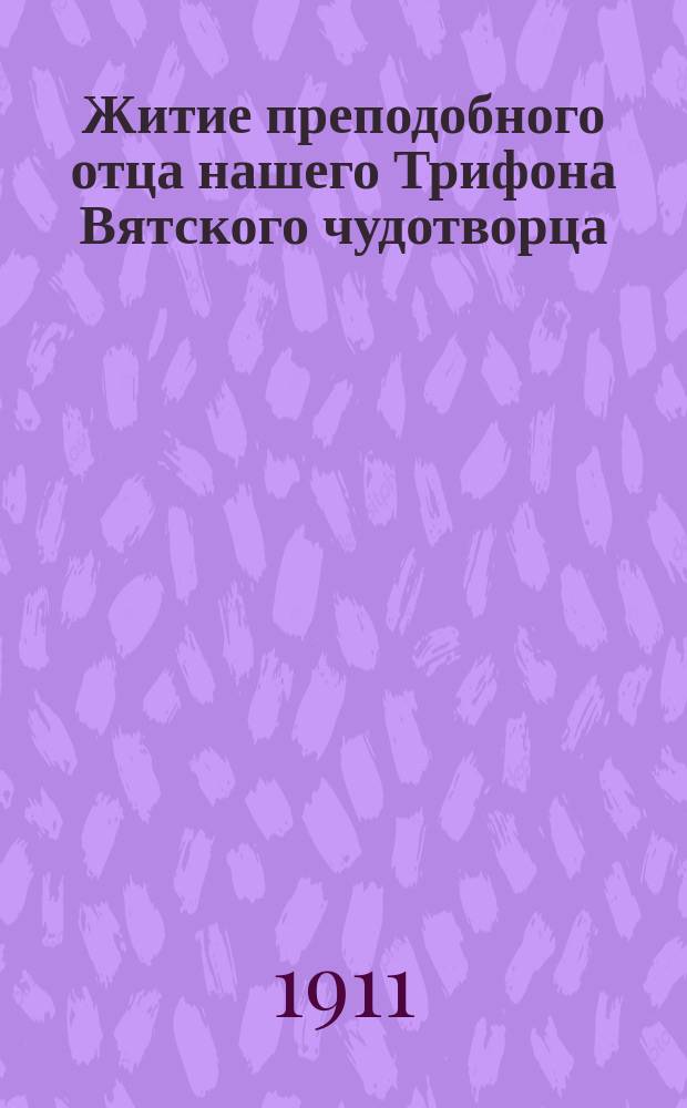 Житие преподобного отца нашего Трифона Вятского чудотворца : Печатается иждивением Вят. Трифонова монастыря по рукописи в ред. доселе неизвест