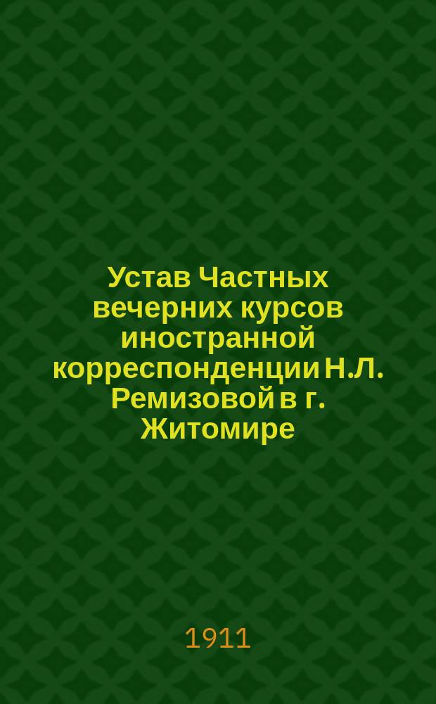 Устав Частных вечерних курсов иностранной корреспонденции Н.Л. Ремизовой в г. Житомире : Утв. 8 февр. 1911 г.