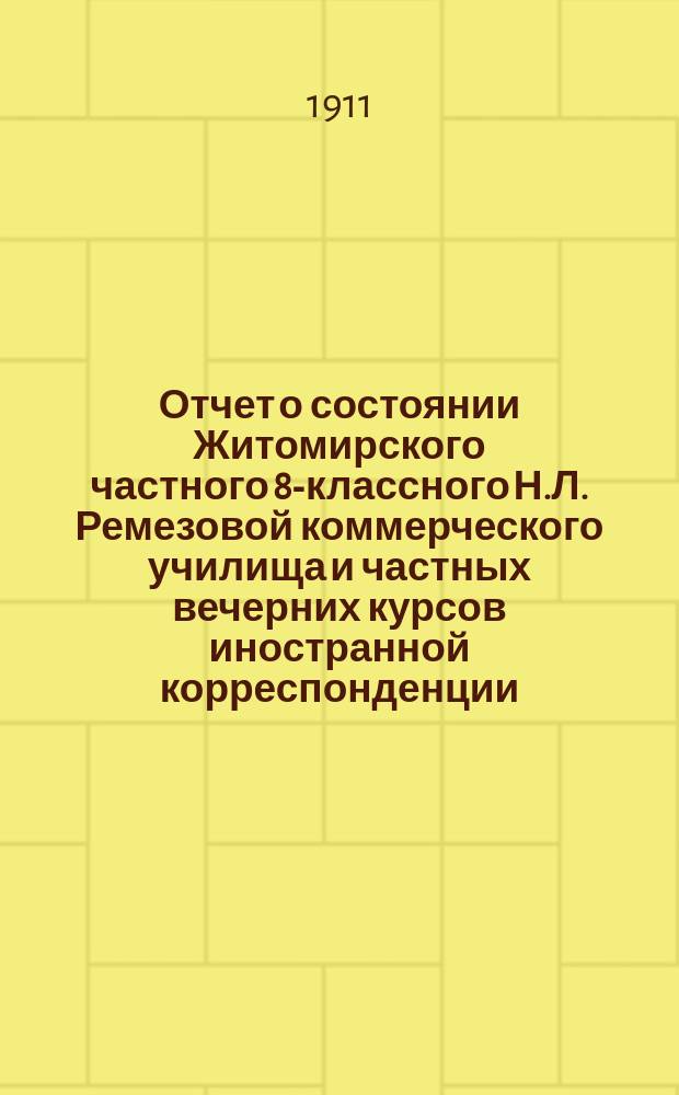 Отчет о состоянии Житомирского частного 8-классного Н.Л. Ремезовой коммерческого училища и частных вечерних курсов иностранной корреспонденции... за 1910-1911 учебный год