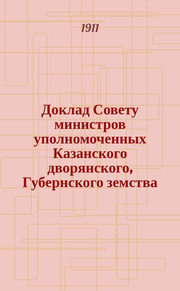 Доклад Совету министров уполномоченных Казанского дворянского, Губернского земства, Городской думы, Биржевого, Купеческого и Ремесленного обществ с замечаниями на Записку, представленную защитниками Нижегородско-Сибирской железнодорожной магистрали 15 ноября 1911 г.