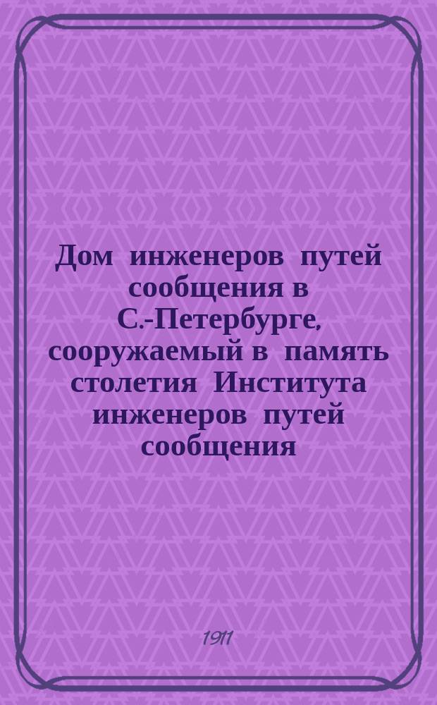 Дом инженеров путей сообщения в С.-Петербурге, сооружаемый в память столетия Института инженеров путей сообщения... 1810-1910 : Проект
