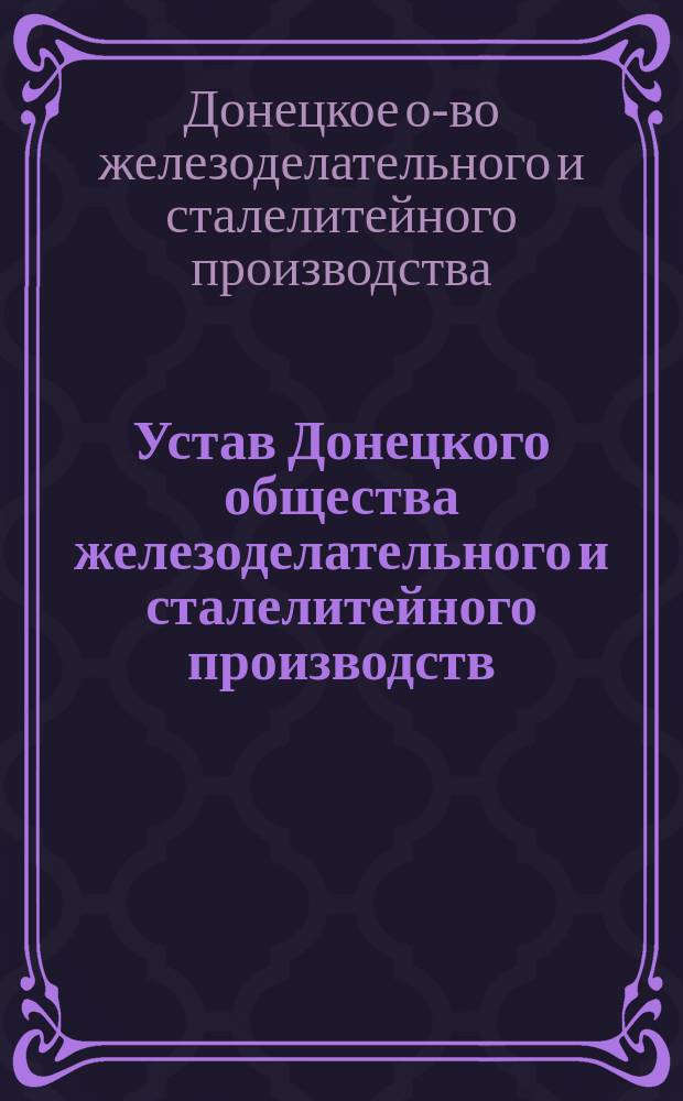 Устав Донецкого общества железоделательного и сталелитейного производств : Утв. 5 июля 1891 г.