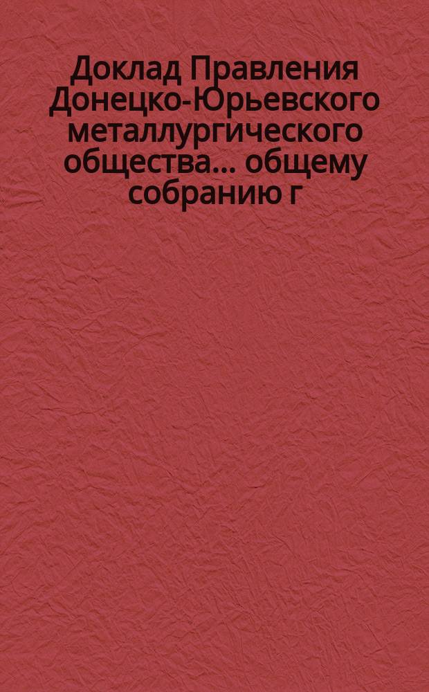 Доклад Правления Донецко-Юрьевского металлургического общества... общему собранию г. г. акционеров... 13 мая 1902 года