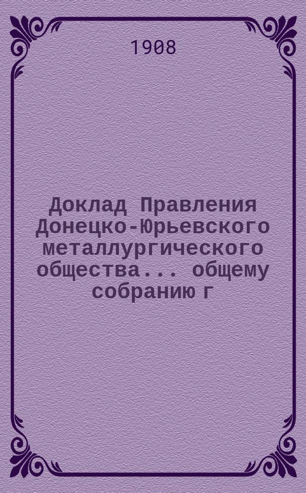 Доклад Правления Донецко-Юрьевского металлургического общества... общему собранию г. г. акционеров... чрезвычайному... 22 апреля 1908 года