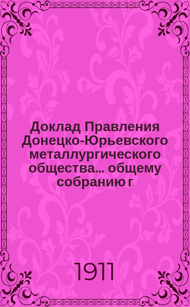 Доклад Правления Донецко-Юрьевского металлургического общества... общему собранию г. г. акционеров... чрезвычайному... 31-го января 1911 года