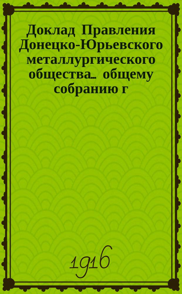 Доклад Правления Донецко-Юрьевского металлургического общества... общему собранию г. г. акционеров... обыкновенному... 23-го декабря 1915 года