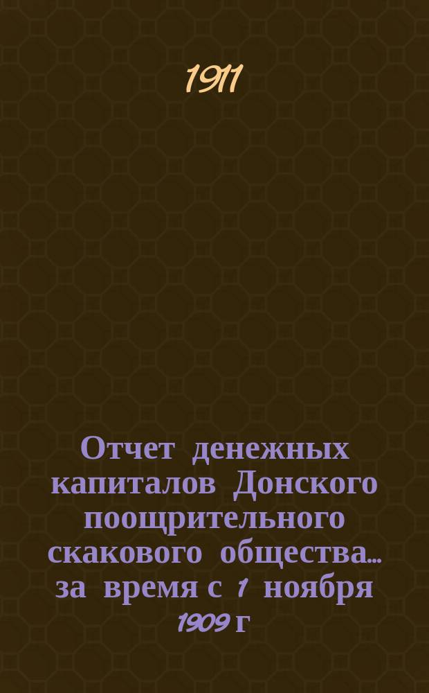 Отчет денежных капиталов Донского поощрительного скакового общества... ... за время с 1 ноября 1909 г. по 1 ноября 1910 года