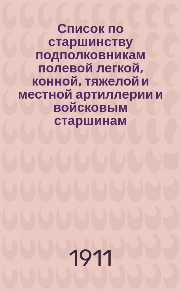 Список по старшинству подполковникам полевой легкой, конной, тяжелой и местной артиллерии и войсковым старшинам... ... Исправлен по 20 марта 1911 г.