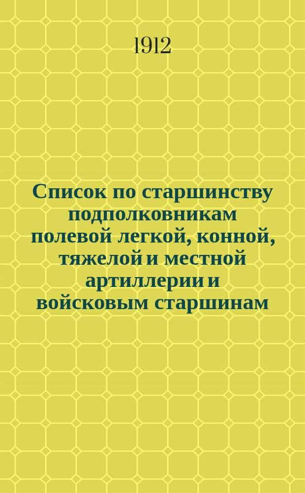 Список по старшинству подполковникам полевой легкой, конной, тяжелой и местной артиллерии и войсковым старшинам... ... Исправлен по 15 янв. 1912 г.