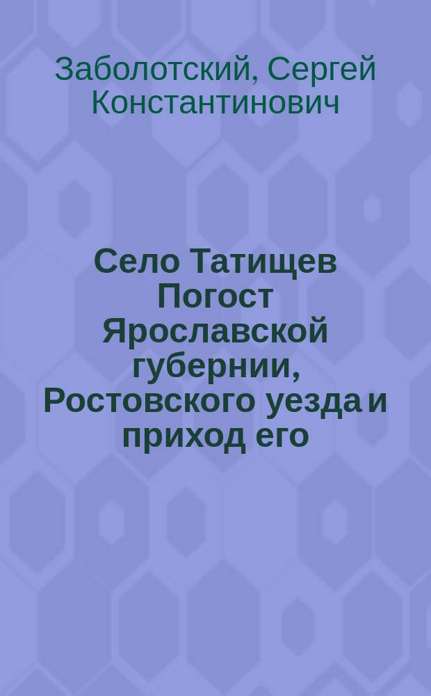 Село Татищев Погост Ярославской губернии, Ростовского уезда и приход его : В память столетия приход. Сергиев. храма, 1810 - 25/9 - 1910