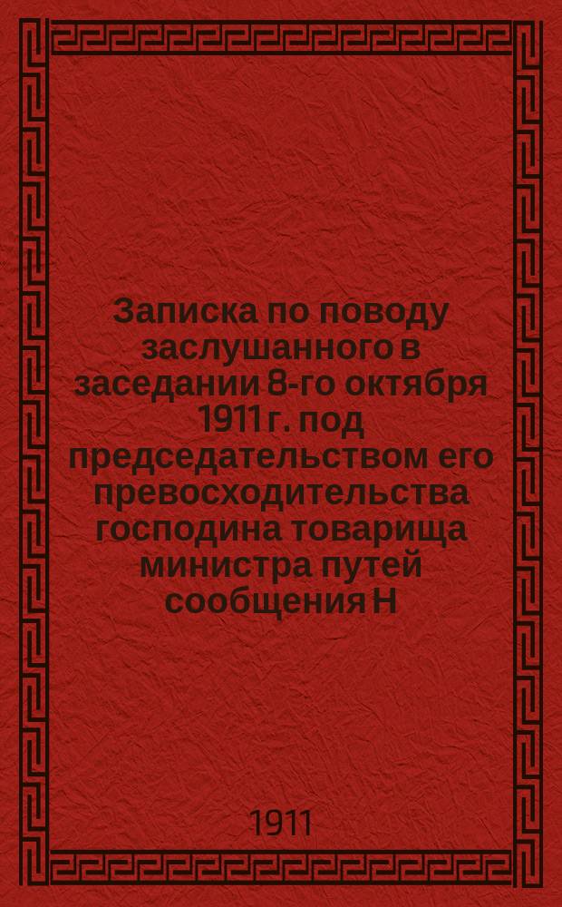 Записка по поводу заслушанного в заседании 8-го октября 1911 г. под председательством его превосходительства господина товарища министра путей сообщения Н.Л. Щукина доклада "Сравнительный расчет годовой стоимости эксплуатации свечного, газокалильного и электрического освещения в одном 10-тивагонном поездном составе"