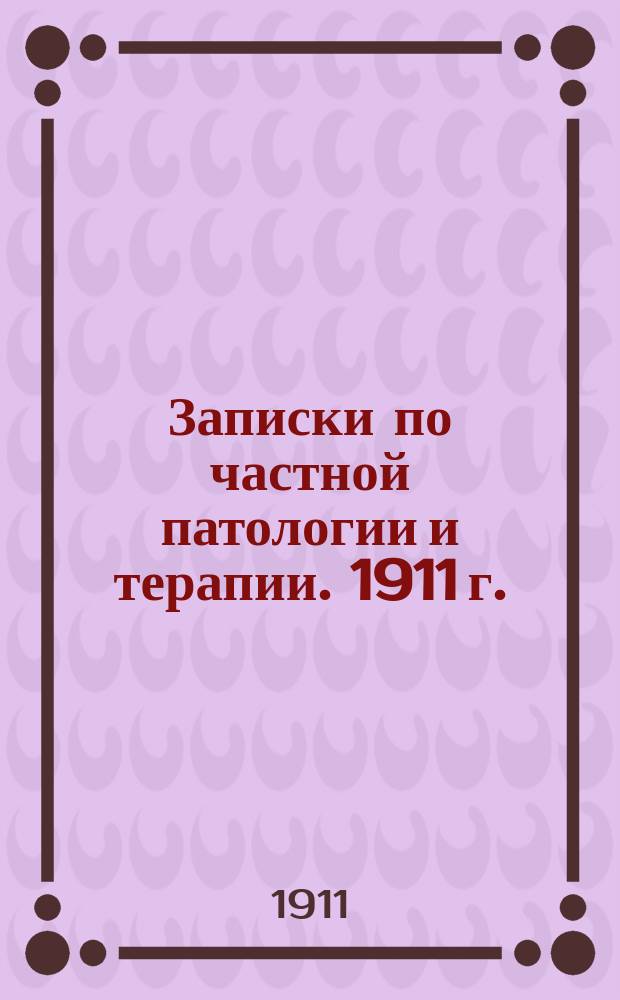 Записки по частной патологии и терапии. 1911 г.