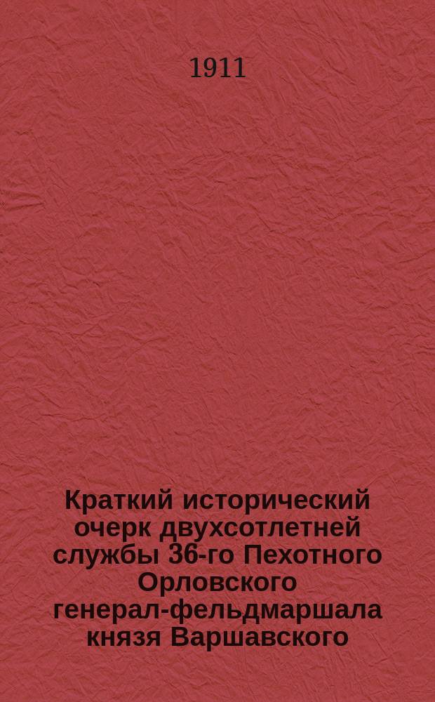 Краткий исторический очерк двухсотлетней службы 36-го Пехотного Орловского генерал-фельдмаршала князя Варшавского, графа Паскевича-Эриванского полка