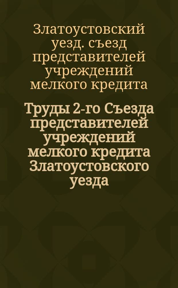 Труды 2-го Съезда представителей учреждений мелкого кредита Златоустовского уезда, Уфимской губернии : (25-27 июня 1911 года)