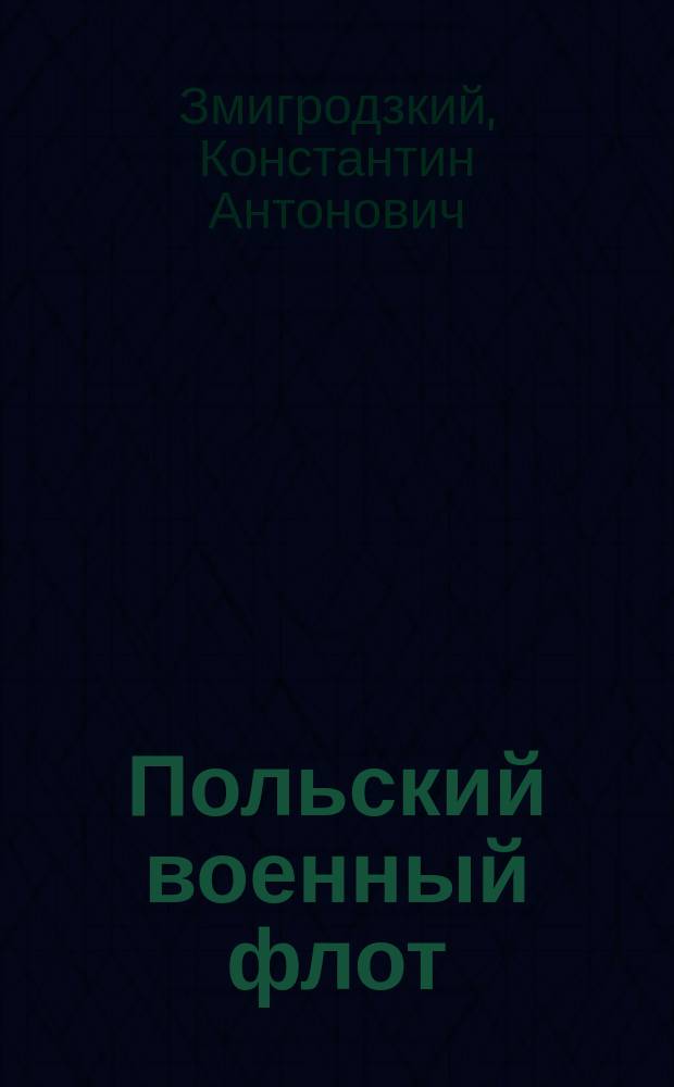 Польский военный флот : Докл. действ. чл. Витеб. учен. арх. комис. К.А. Змигродзкого, чит. в заседании комис. 23 янв. 1911 г