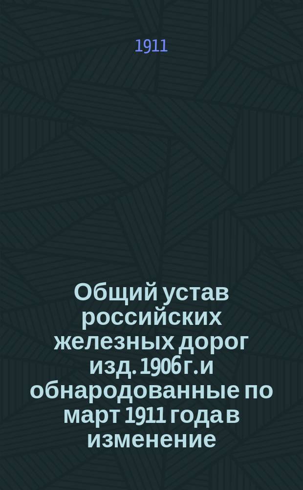 Общий устав российских железных дорог изд. 1906 г. и обнародованные по март 1911 года в изменение, дополнение и развитие его узаконения и правила, с законодательными мотивами, на которых основан Устав, разъяснениями Правительствующего сената и замечаниями составителя : Прил.: 1. Высочайше утвержденные 30 мая 1903 г. Правила о перевозке пассажиров, багажа и грузов по Китайской восточной железной дороге. 2. Проект Общего устава рос. железных дорог, составленный по поручению министра путей сообщения Комиссией К.П. Лазарева и просмотренный 115 Съездом представителей русских железных дорог