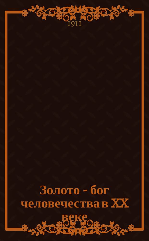 Золото - бог человечества в XX веке : Способ, средства и условия для приобретения каждым богатства в кратчайший срок