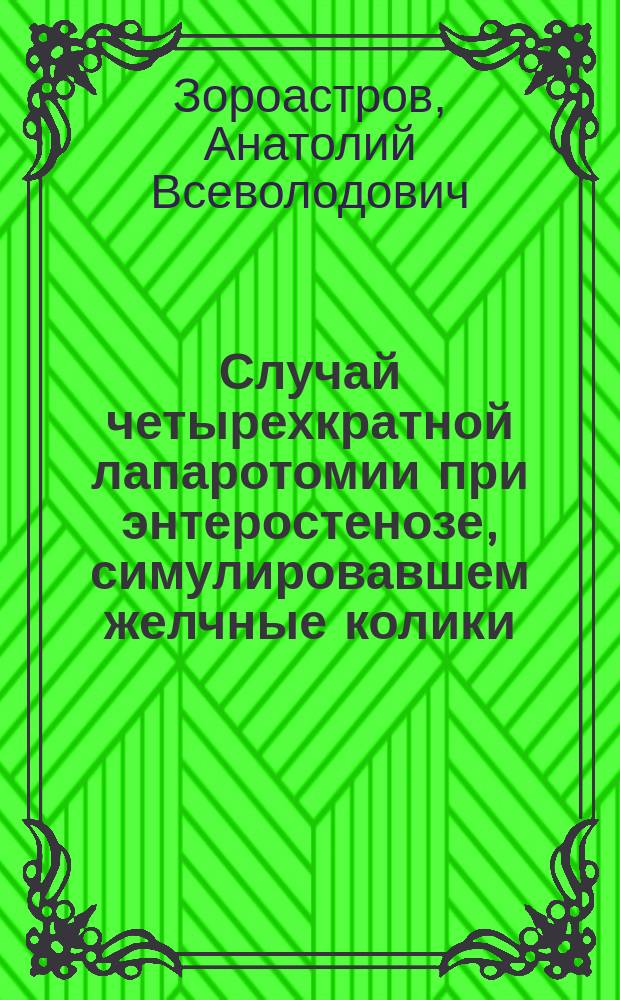 Случай четырехкратной лапаротомии при энтеростенозе, симулировавшем желчные колики : Доложено в заседании О-ва врачей при Имп. Казан. ун-те 21 апр. 1911 г