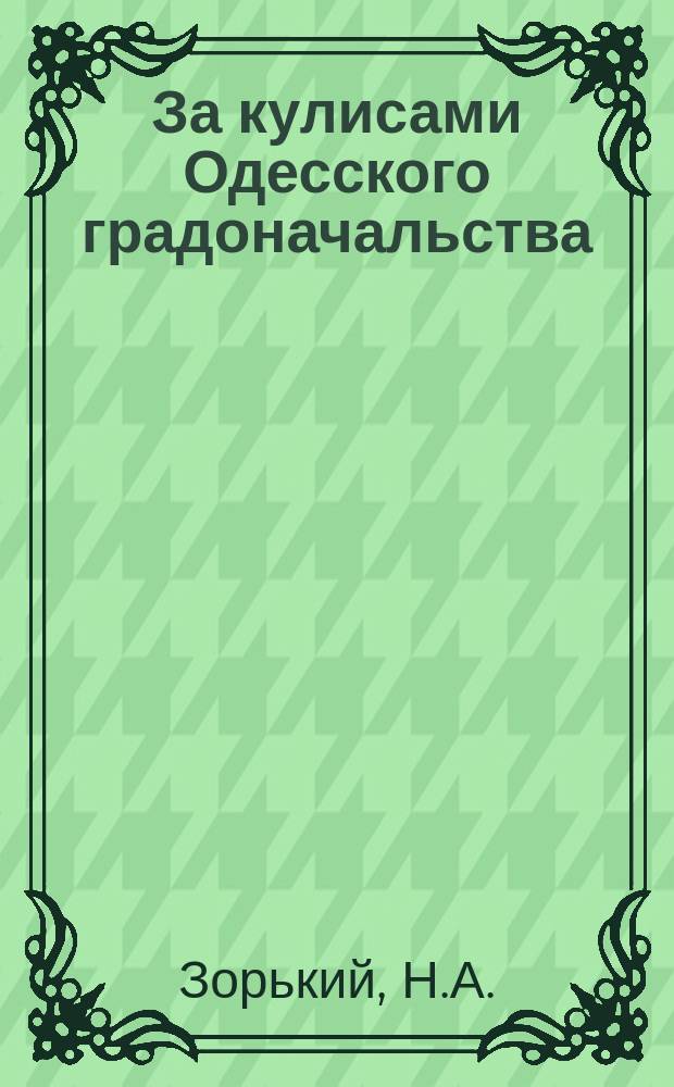 За кулисами Одесского градоначальства : Собр. ст. напеч. в № 194, 196, 198 и 199 газ. "Друг" за 1911 г