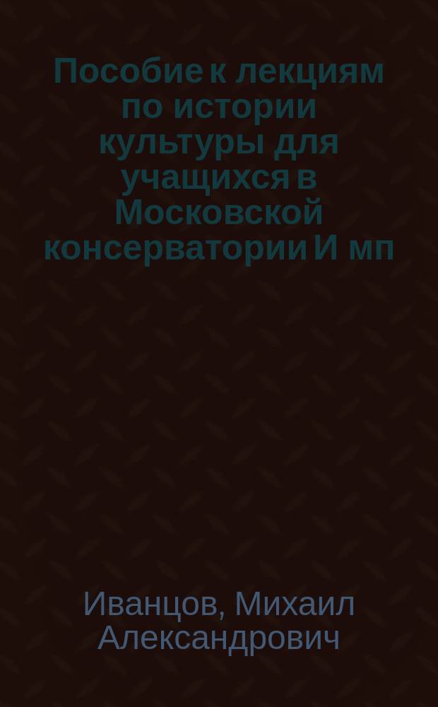 Пособие к лекциям по истории культуры для учащихся в Московской консерватории И[мп]. Р[ус]. м[уз]. о[-ва] : Курс 1-2