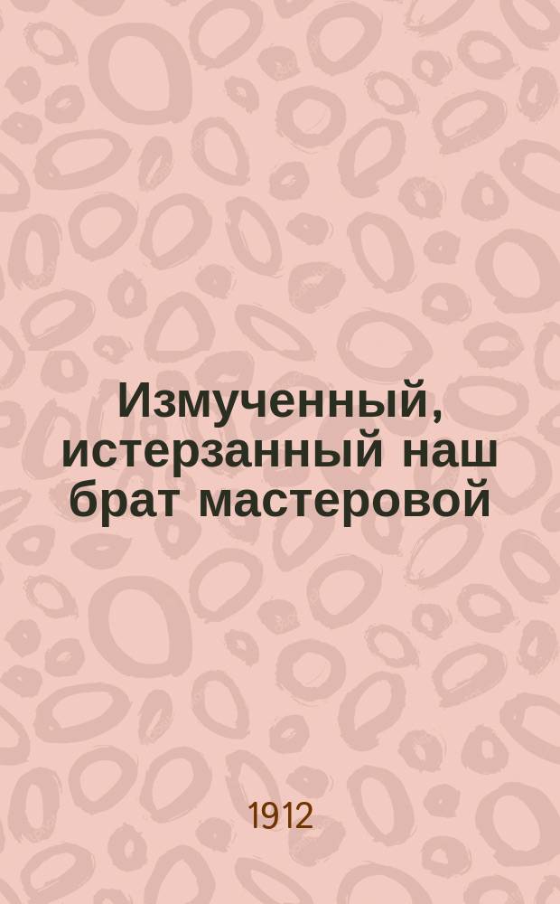 Измученный, истерзанный наш брат мастеровой : Новейший сб. песен