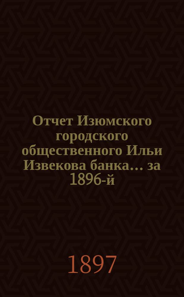 Отчет Изюмского городского общественного Ильи Извекова банка... за 1896-й (21-й отчетный) год