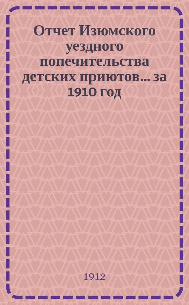 Отчет Изюмского уездного попечительства детских приютов... за 1910 год