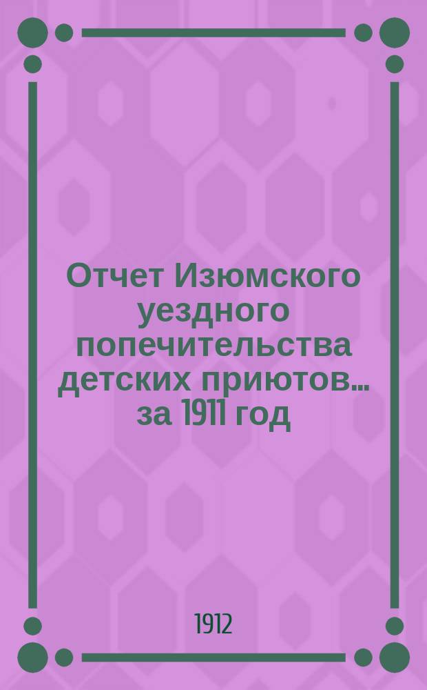 Отчет Изюмского уездного попечительства детских приютов... за 1911 год