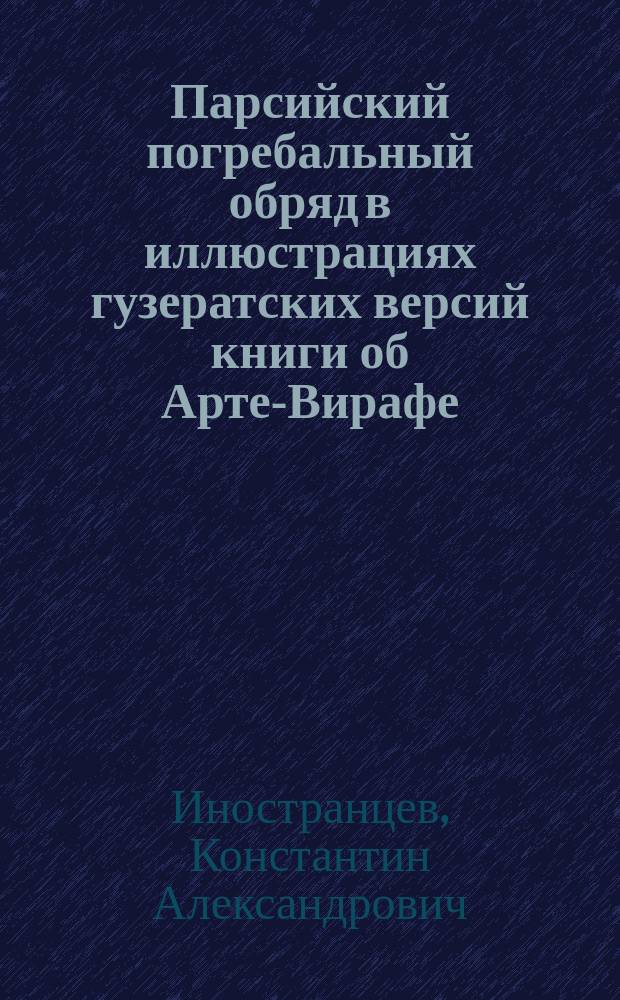 Парсийский погребальный обряд в иллюстрациях гузератских версий книги об Арте-Вирафе : Представлено в заседании Ист.-филол. отд-ния 16 марта 1911 г.