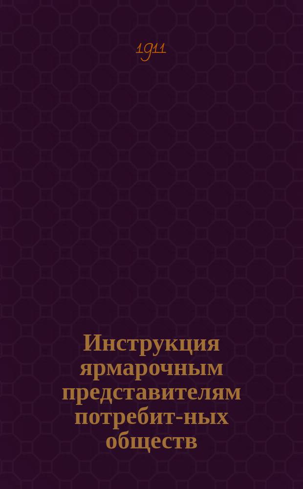 Инструкция ярмарочным представителям потребит-ных обществ : (Утв. Ярмароч. собр. упол. 29/VII 1910 г.)
