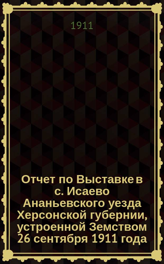 Отчет по Выставке в с. Исаево Ананьевского уезда Херсонской губернии, устроенной Земством 26 сентября 1911 года