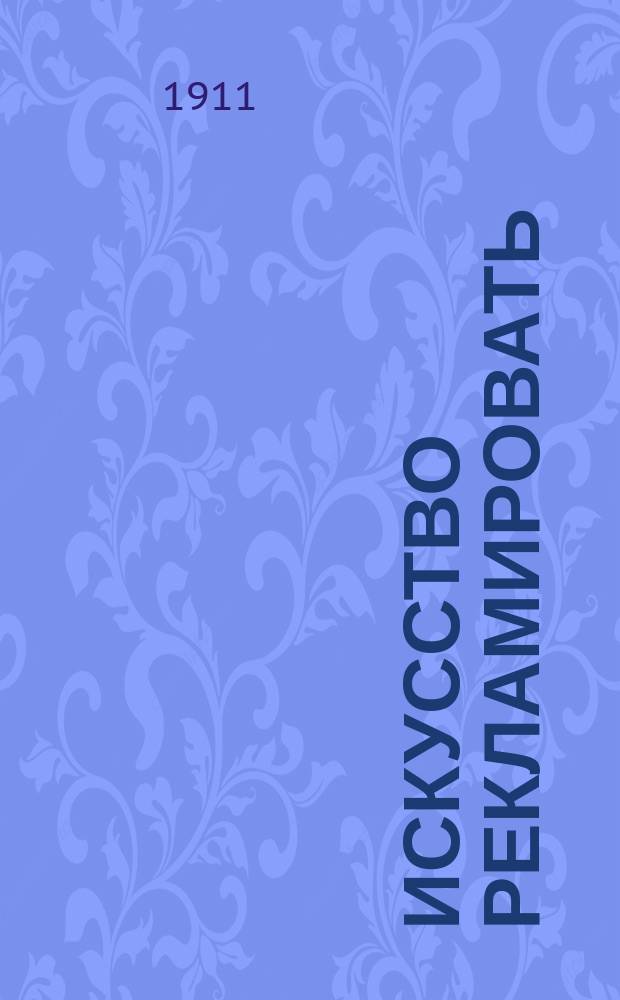 Искусство рекламировать : Практ. руководство для составления объявлений, реклам, кат., проспектов и т. п.