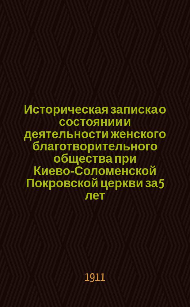 Историческая записка о состоянии и деятельности женского благотворительного общества при Киево-Соломенской Покровской церкви за 5 лет. 1905-1910 гг.