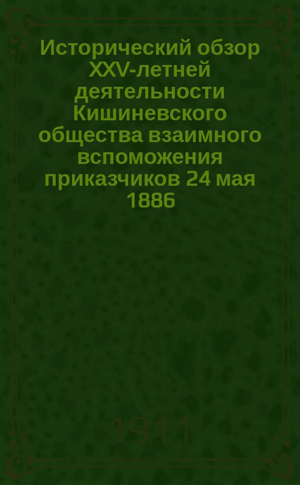 Исторический обзор XXV-летней деятельности [Кишиневского общества взаимного вспоможения приказчиков 24 мая 1886 - 24 мая 1911