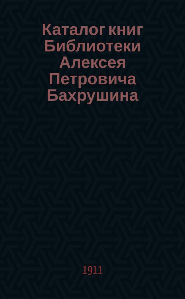 Каталог книг Библиотеки Алексея Петровича Бахрушина : 1-. [1 : [Книги на русском языке]